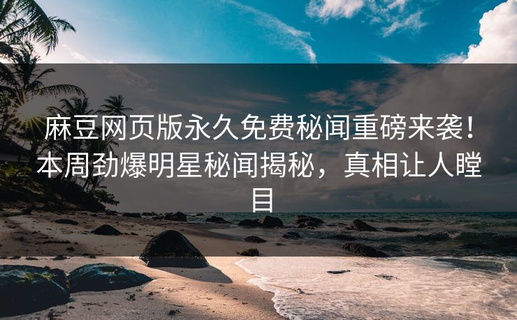 麻豆网页版永久免费秘闻重磅来袭！本周劲爆明星秘闻揭秘，真相让人瞠目