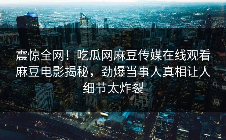 震惊全网！吃瓜网麻豆传媒在线观看麻豆电影揭秘，劲爆当事人真相让人细节太炸裂