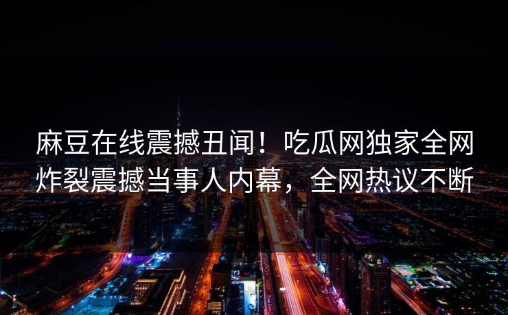 麻豆在线震撼丑闻！吃瓜网独家全网炸裂震撼当事人内幕，全网热议不断