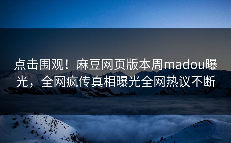 点击围观！麻豆网页版本周madou曝光，全网疯传真相曝光全网热议不断