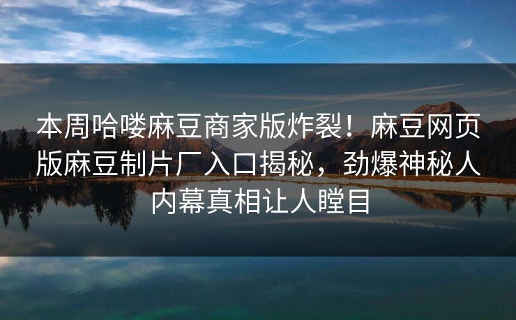 本周哈喽麻豆商家版炸裂！麻豆网页版麻豆制片厂入口揭秘，劲爆神秘人内幕真相让人瞠目