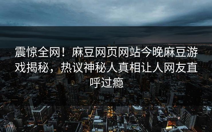 震惊全网！麻豆网页网站今晚麻豆游戏揭秘，热议神秘人真相让人网友直呼过瘾