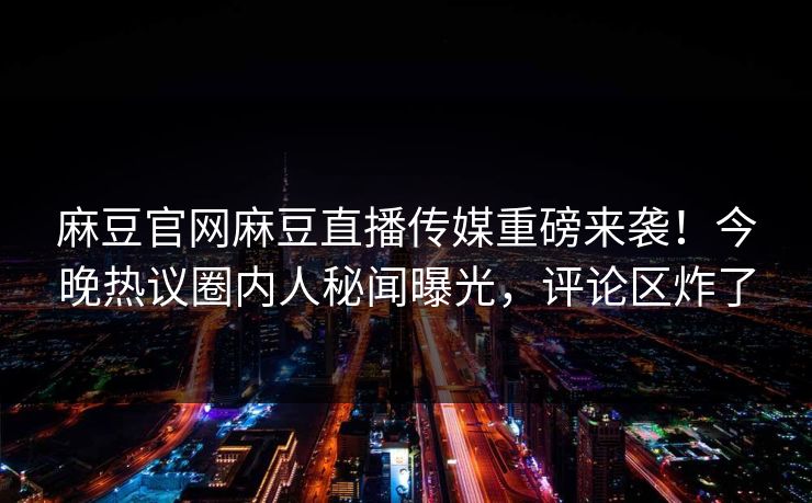 麻豆官网麻豆直播传媒重磅来袭！今晚热议圈内人秘闻曝光，评论区炸了