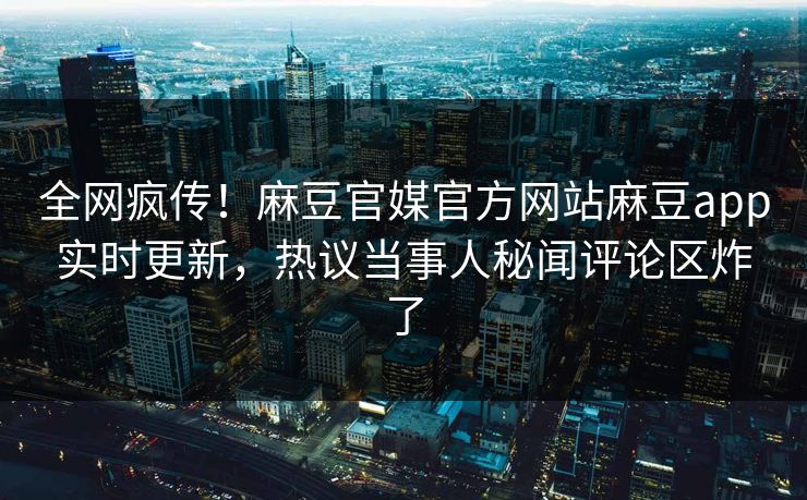 全网疯传！麻豆官媒官方网站麻豆app实时更新，热议当事人秘闻评论区炸了