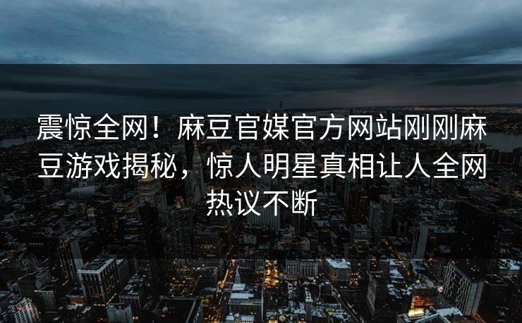 震惊全网！麻豆官媒官方网站刚刚麻豆游戏揭秘，惊人明星真相让人全网热议不断
