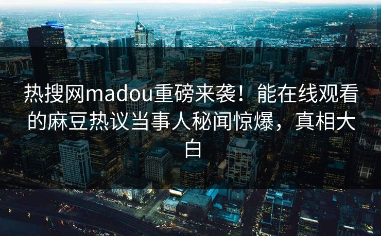 热搜网madou重磅来袭！能在线观看的麻豆热议当事人秘闻惊爆，真相大白