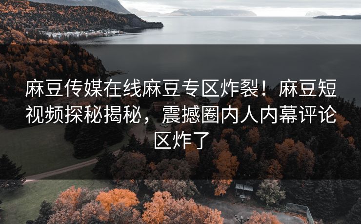 麻豆传媒在线麻豆专区炸裂！麻豆短视频探秘揭秘，震撼圈内人内幕评论区炸了