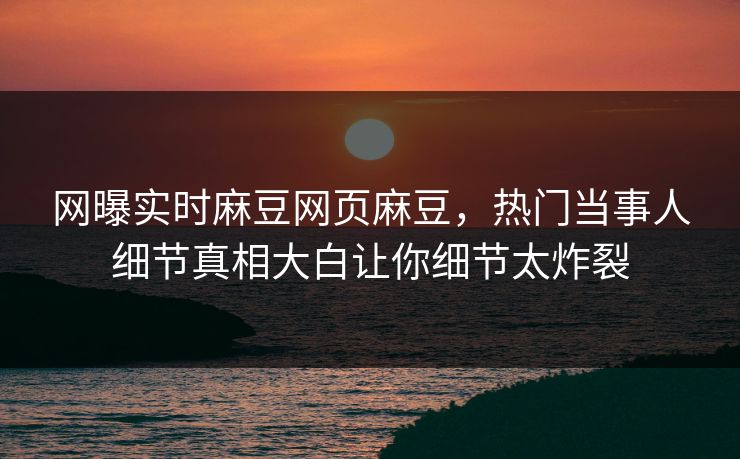网曝实时麻豆网页麻豆，热门当事人细节真相大白让你细节太炸裂