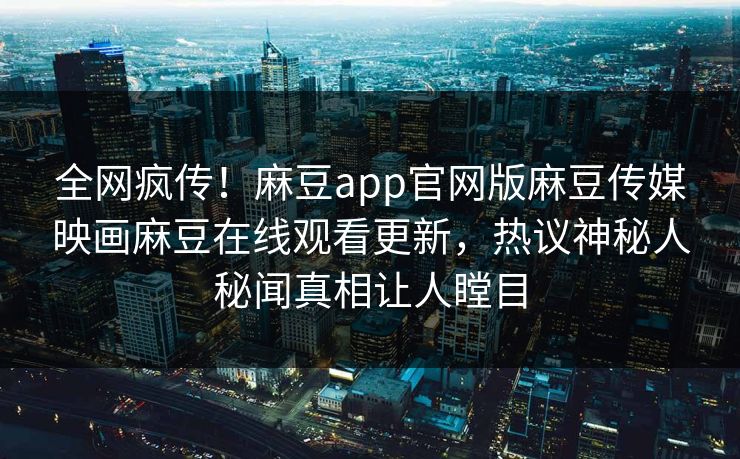 全网疯传！麻豆app官网版麻豆传媒映画麻豆在线观看更新，热议神秘人秘闻真相让人瞠目