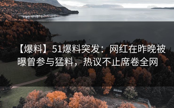 【爆料】51爆料突发：网红在昨晚被曝曾参与猛料，热议不止席卷全网