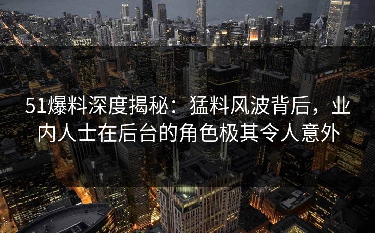 51爆料深度揭秘：猛料风波背后，业内人士在后台的角色极其令人意外