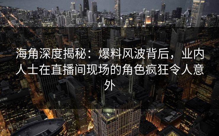 海角深度揭秘：爆料风波背后，业内人士在直播间现场的角色疯狂令人意外