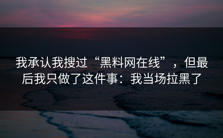 我承认我搜过“黑料网在线”，但最后我只做了这件事：我当场拉黑了