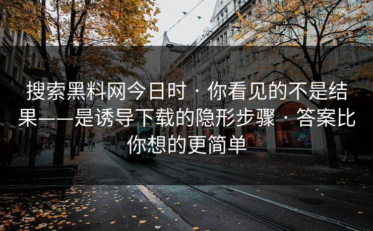 搜索黑料网今日时 · 你看见的不是结果——是诱导下载的隐形步骤 · 答案比你想的更简单
