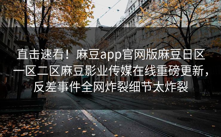 直击速看！麻豆app官网版麻豆日区一区二区麻豆影业传媒在线重磅更新，反差事件全网炸裂细节太炸裂