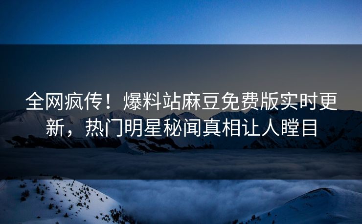 全网疯传！爆料站麻豆免费版实时更新，热门明星秘闻真相让人瞠目