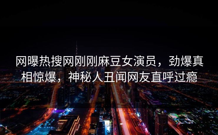 网曝热搜网刚刚麻豆女演员，劲爆真相惊爆，神秘人丑闻网友直呼过瘾