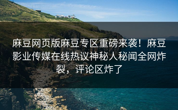 麻豆网页版麻豆专区重磅来袭！麻豆影业传媒在线热议神秘人秘闻全网炸裂，评论区炸了