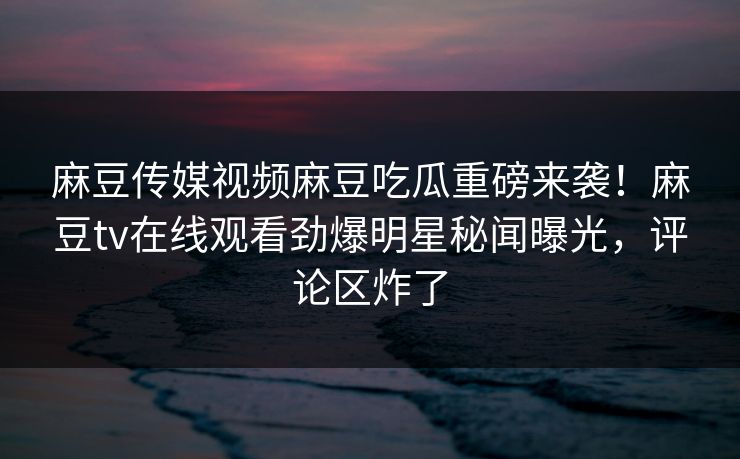 麻豆传媒视频麻豆吃瓜重磅来袭！麻豆tv在线观看劲爆明星秘闻曝光，评论区炸了