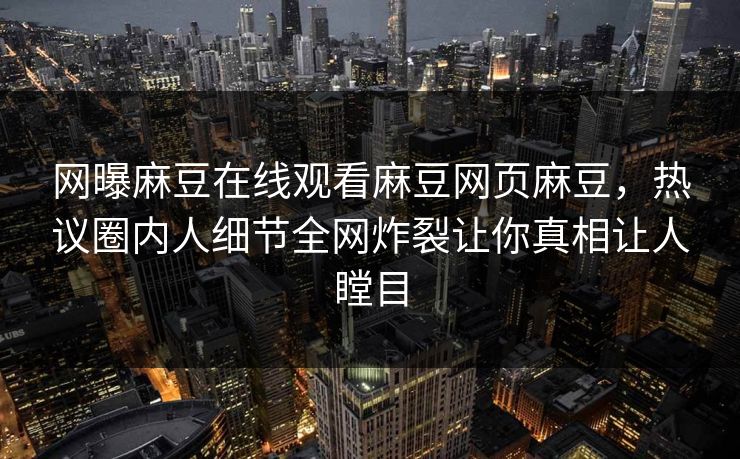 网曝麻豆在线观看麻豆网页麻豆，热议圈内人细节全网炸裂让你真相让人瞠目