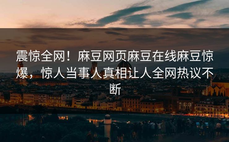 震惊全网！麻豆网页麻豆在线麻豆惊爆，惊人当事人真相让人全网热议不断