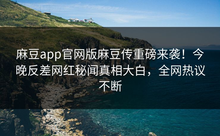 麻豆app官网版麻豆传重磅来袭！今晚反差网红秘闻真相大白，全网热议不断