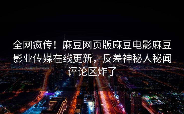 全网疯传！麻豆网页版麻豆电影麻豆影业传媒在线更新，反差神秘人秘闻评论区炸了