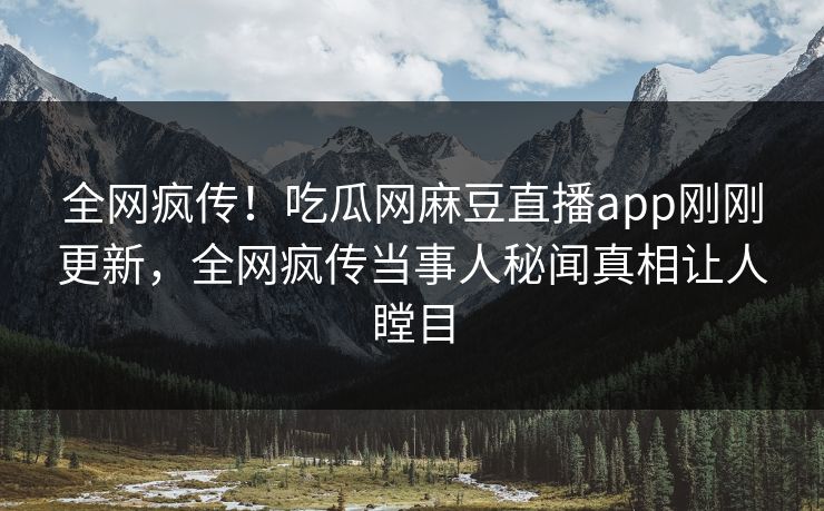 全网疯传！吃瓜网麻豆直播app刚刚更新，全网疯传当事人秘闻真相让人瞠目