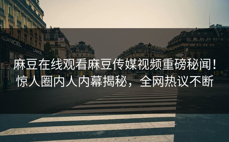 麻豆在线观看麻豆传媒视频重磅秘闻！惊人圈内人内幕揭秘，全网热议不断