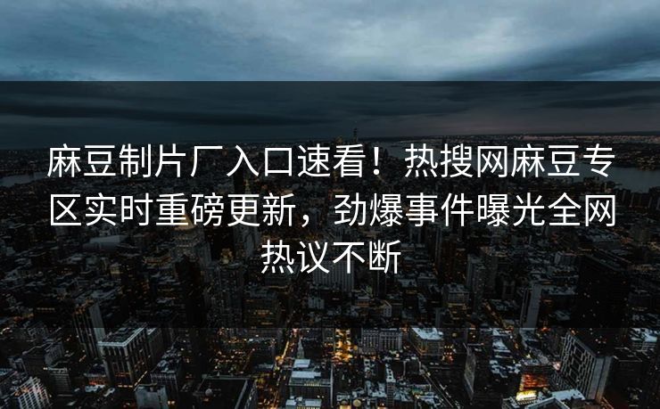 麻豆制片厂入口速看！热搜网麻豆专区实时重磅更新，劲爆事件曝光全网热议不断