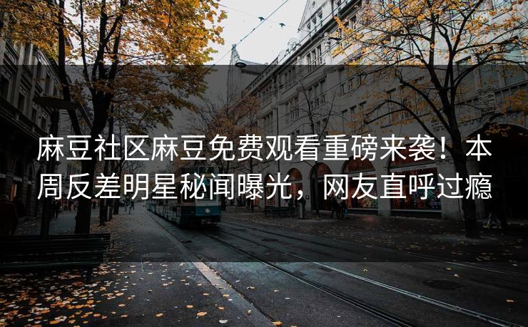 麻豆社区麻豆免费观看重磅来袭！本周反差明星秘闻曝光，网友直呼过瘾