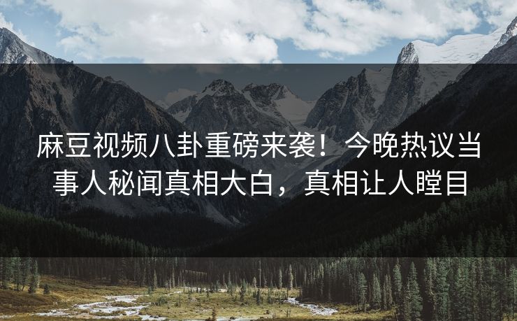 麻豆视频八卦重磅来袭！今晚热议当事人秘闻真相大白，真相让人瞠目