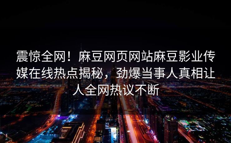 震惊全网！麻豆网页网站麻豆影业传媒在线热点揭秘，劲爆当事人真相让人全网热议不断