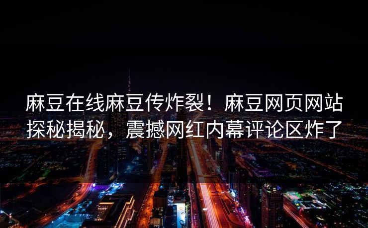 麻豆在线麻豆传炸裂！麻豆网页网站探秘揭秘，震撼网红内幕评论区炸了