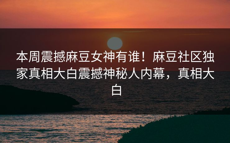 本周震撼麻豆女神有谁！麻豆社区独家真相大白震撼神秘人内幕，真相大白