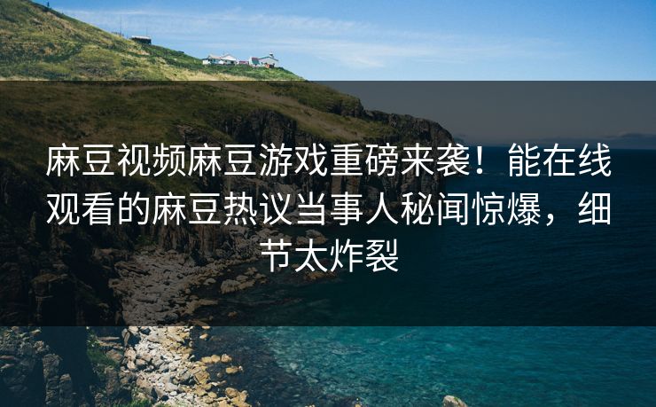 麻豆视频麻豆游戏重磅来袭！能在线观看的麻豆热议当事人秘闻惊爆，细节太炸裂