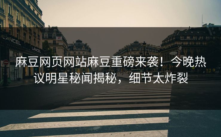 麻豆网页网站麻豆重磅来袭！今晚热议明星秘闻揭秘，细节太炸裂