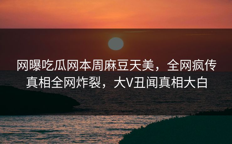 网曝吃瓜网本周麻豆天美，全网疯传真相全网炸裂，大V丑闻真相大白