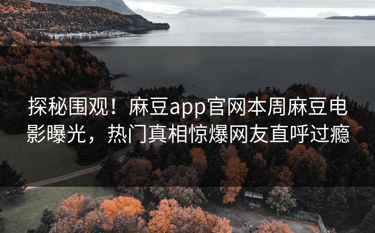 探秘围观！麻豆app官网本周麻豆电影曝光，热门真相惊爆网友直呼过瘾