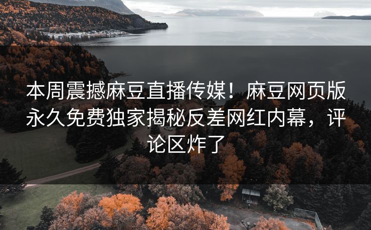 本周震撼麻豆直播传媒！麻豆网页版永久免费独家揭秘反差网红内幕，评论区炸了