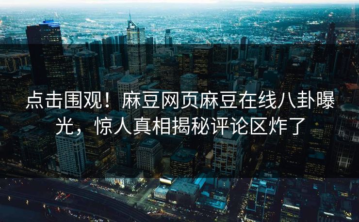 点击围观！麻豆网页麻豆在线八卦曝光，惊人真相揭秘评论区炸了