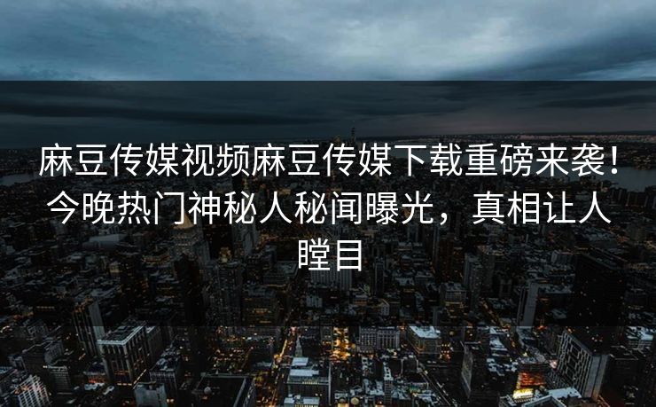 麻豆传媒视频麻豆传媒下载重磅来袭！今晚热门神秘人秘闻曝光，真相让人瞠目