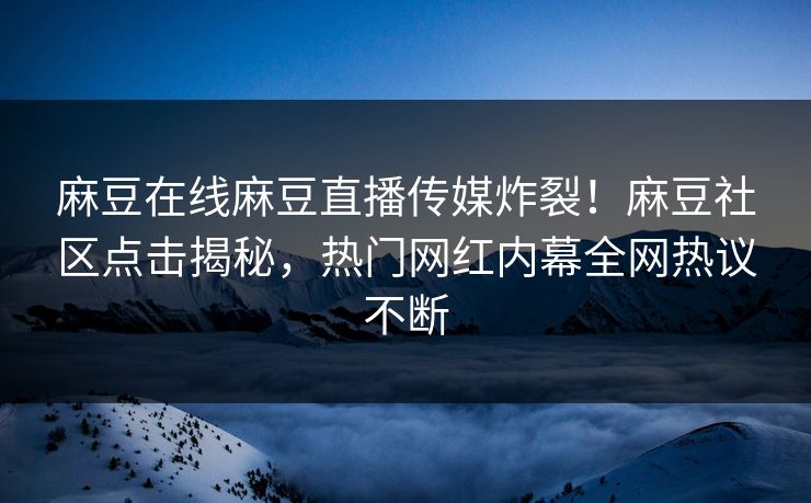 麻豆在线麻豆直播传媒炸裂！麻豆社区点击揭秘，热门网红内幕全网热议不断