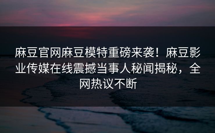 麻豆官网麻豆模特重磅来袭！麻豆影业传媒在线震撼当事人秘闻揭秘，全网热议不断