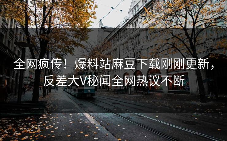 全网疯传！爆料站麻豆下载刚刚更新，反差大V秘闻全网热议不断