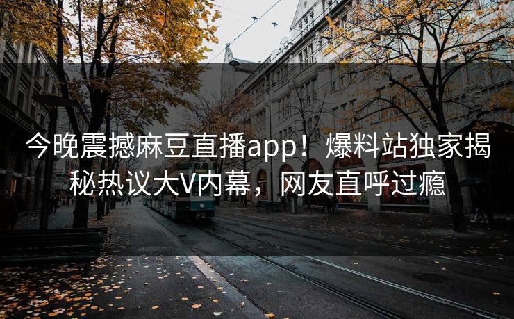 今晚震撼麻豆直播app！爆料站独家揭秘热议大V内幕，网友直呼过瘾
