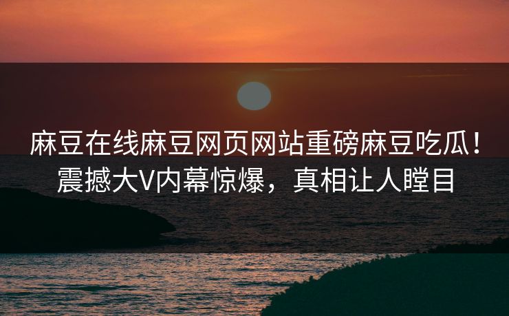 麻豆在线麻豆网页网站重磅麻豆吃瓜！震撼大V内幕惊爆，真相让人瞠目
