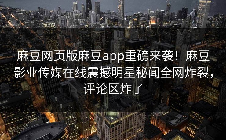 麻豆网页版麻豆app重磅来袭！麻豆影业传媒在线震撼明星秘闻全网炸裂，评论区炸了