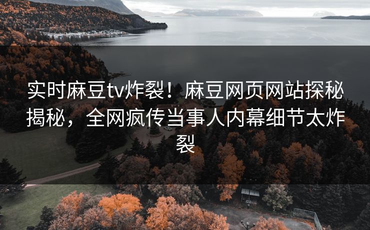 实时麻豆tv炸裂！麻豆网页网站探秘揭秘，全网疯传当事人内幕细节太炸裂