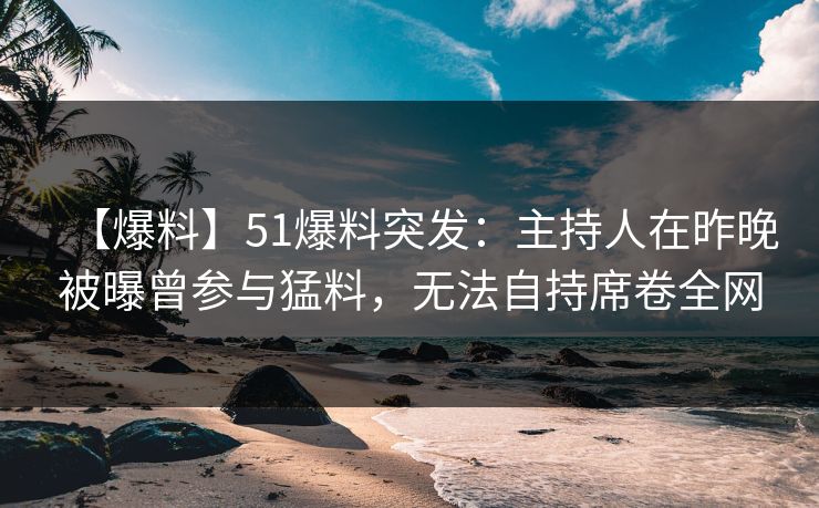 【爆料】51爆料突发：主持人在昨晚被曝曾参与猛料，无法自持席卷全网